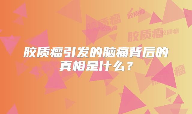 胶质瘤引发的脑痛背后的真相是什么？