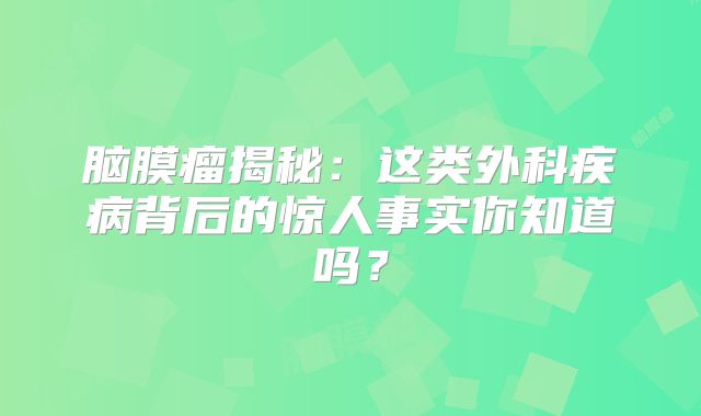 脑膜瘤揭秘：这类外科疾病背后的惊人事实你知道吗？