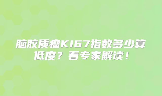 脑胶质瘤Ki67指数多少算低度？看专家解读！