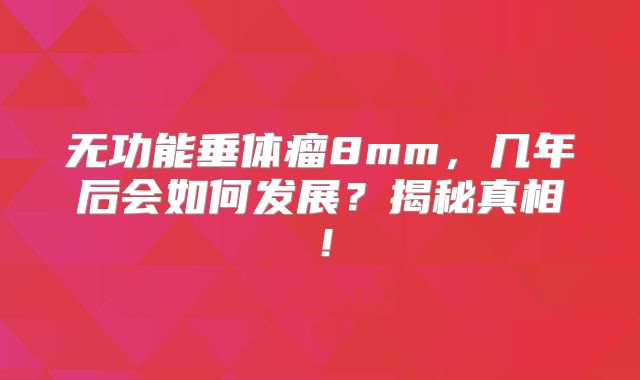 无功能垂体瘤8mm，几年后会如何发展？揭秘真相！