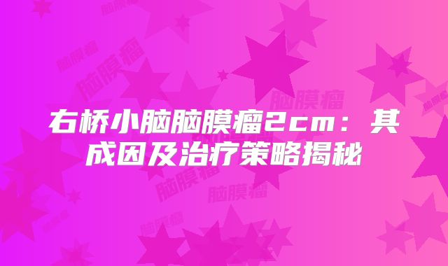 右桥小脑脑膜瘤2cm：其成因及治疗策略揭秘