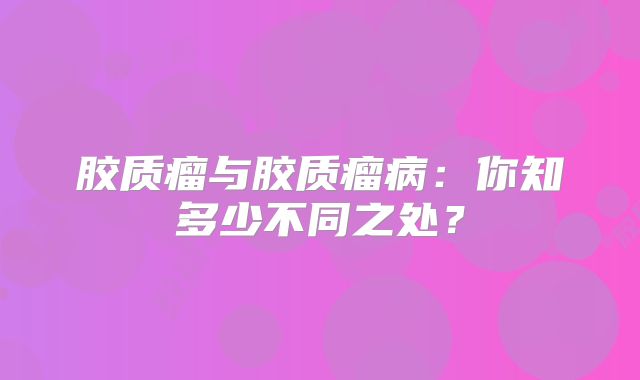 胶质瘤与胶质瘤病：你知多少不同之处？