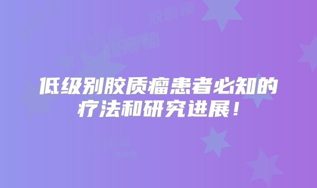 低级别胶质瘤患者必知的疗法和研究进展！