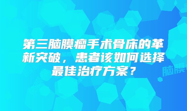 第三脑膜瘤手术骨床的革新突破，患者该如何选择最佳治疗方案？