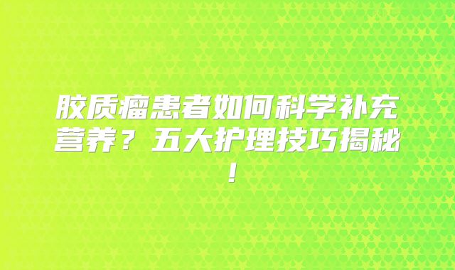 胶质瘤患者如何科学补充营养？五大护理技巧揭秘！
