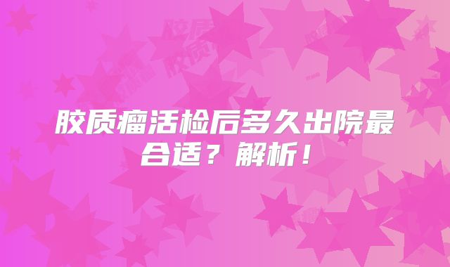 胶质瘤活检后多久出院最合适？解析！