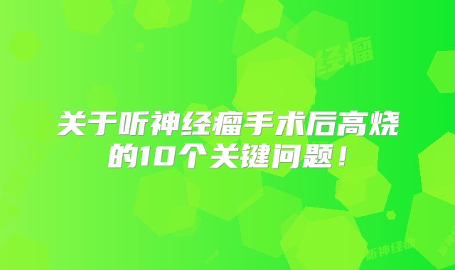 关于听神经瘤手术后高烧的10个关键问题！