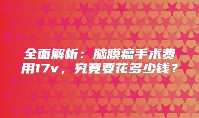 全面解析：脑膜瘤手术费用17v，究竟要花多少钱？