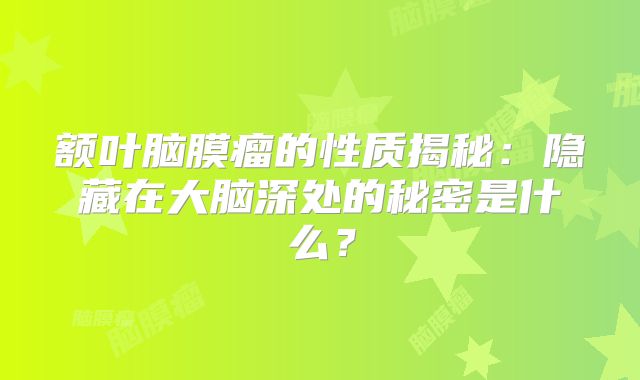 额叶脑膜瘤的性质揭秘：隐藏在大脑深处的秘密是什么？