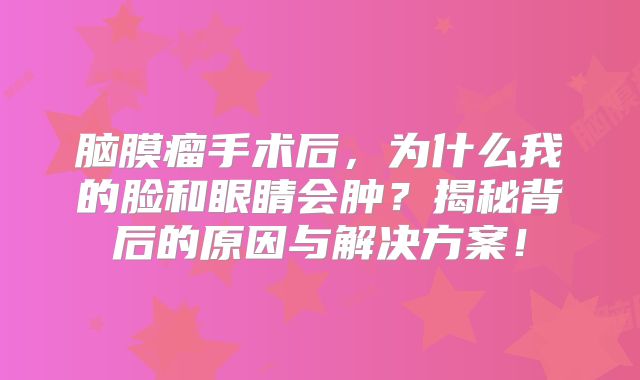 脑膜瘤手术后，为什么我的脸和眼睛会肿？揭秘背后的原因与解决方案！