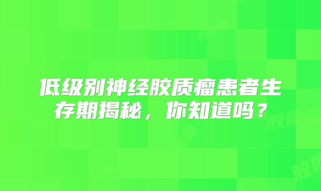 低级别神经胶质瘤患者生存期揭秘，你知道吗？