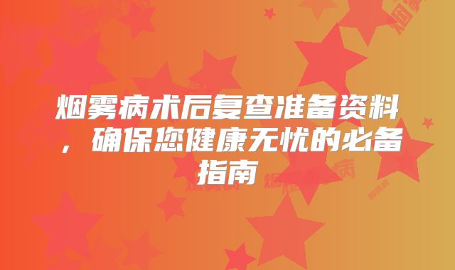 烟雾病术后复查准备资料，确保您健康无忧的必备指南