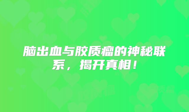 脑出血与胶质瘤的神秘联系，揭开真相！
