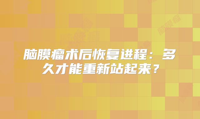 脑膜瘤术后恢复进程：多久才能重新站起来？