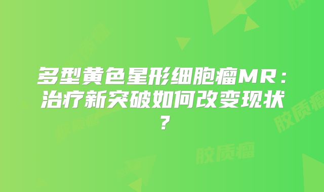 多型黄色星形细胞瘤MR：治疗新突破如何改变现状？