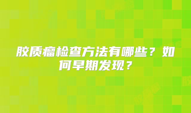胶质瘤检查方法有哪些？如何早期发现？