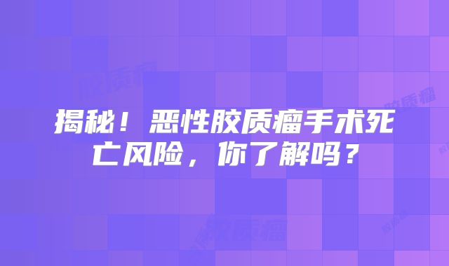 揭秘！恶性胶质瘤手术死亡风险，你了解吗？