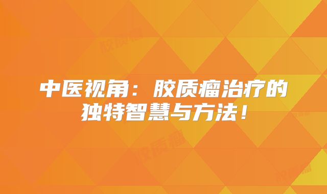 中医视角：胶质瘤治疗的独特智慧与方法！