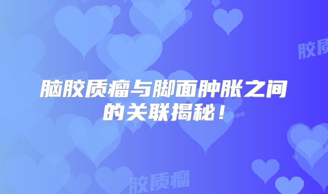脑胶质瘤与脚面肿胀之间的关联揭秘！