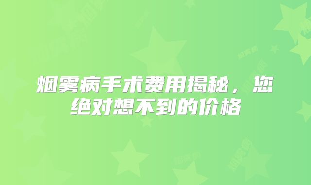 烟雾病手术费用揭秘，您绝对想不到的价格