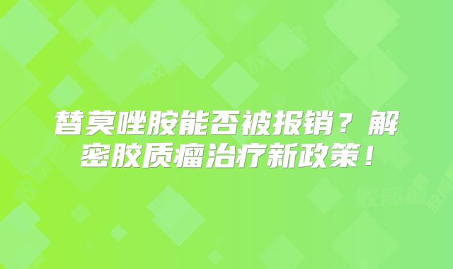 替莫唑胺能否被报销？解密胶质瘤治疗新政策！