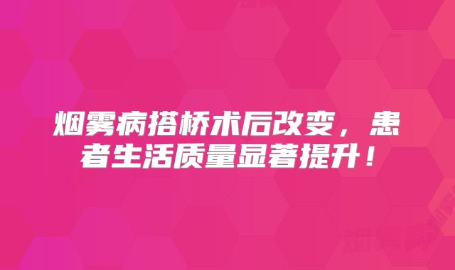 烟雾病搭桥术后改变，患者生活质量显著提升！