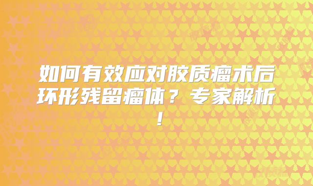 如何有效应对胶质瘤术后环形残留瘤体？专家解析！