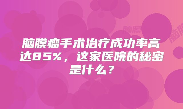 脑膜瘤手术治疗成功率高达85%，这家医院的秘密是什么？