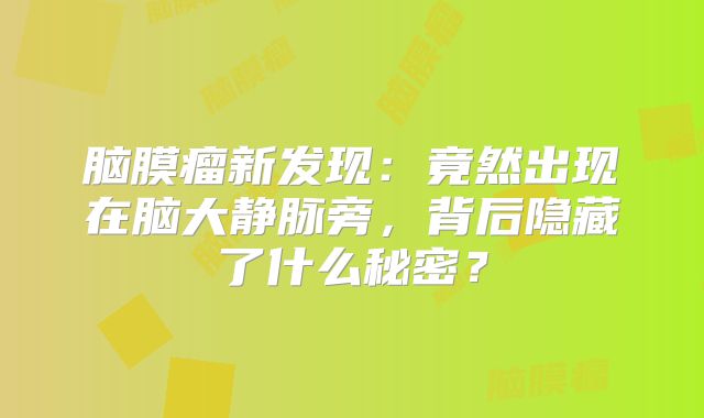 脑膜瘤新发现：竟然出现在脑大静脉旁，背后隐藏了什么秘密？