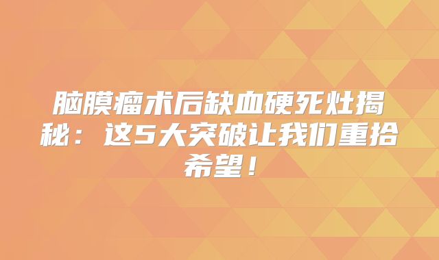 脑膜瘤术后缺血硬死灶揭秘：这5大突破让我们重拾希望！
