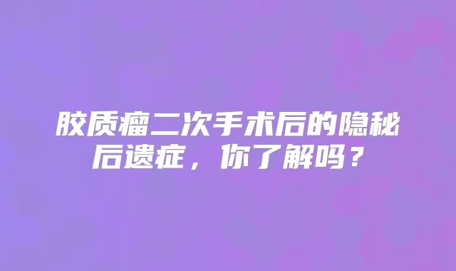 胶质瘤二次手术后的隐秘后遗症，你了解吗？