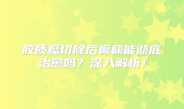 胶质瘤切除后癫痫能彻底治愈吗？深入解析！