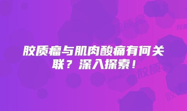 胶质瘤与肌肉酸痛有何关联？深入探索！