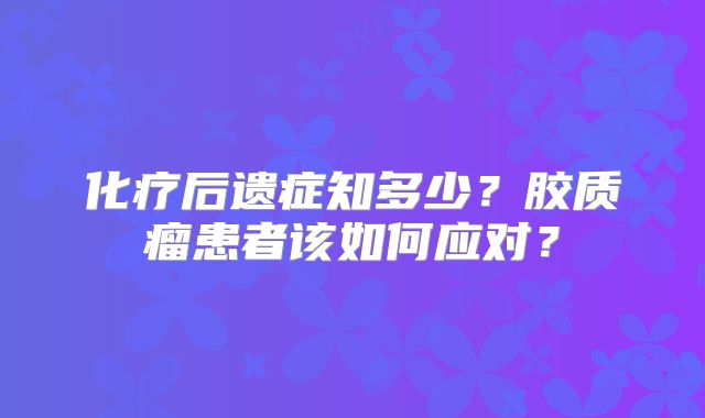 化疗后遗症知多少？胶质瘤患者该如何应对？