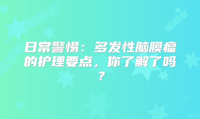 日常警惕：多发性脑膜瘤的护理要点，你了解了吗？
