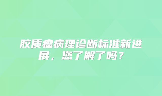 胶质瘤病理诊断标准新进展，您了解了吗？