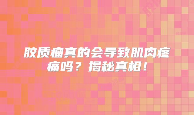 胶质瘤真的会导致肌肉疼痛吗？揭秘真相！