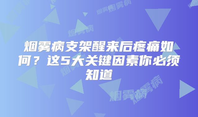 烟雾病支架醒来后疼痛如何？这5大关键因素你必须知道