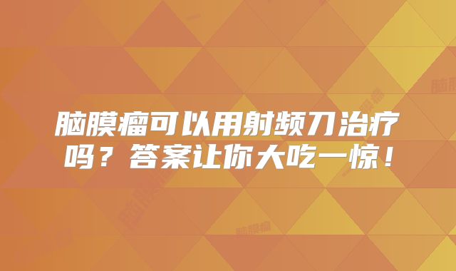 脑膜瘤可以用射频刀治疗吗？答案让你大吃一惊！