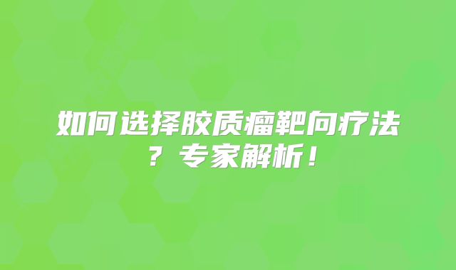 如何选择胶质瘤靶向疗法？专家解析！