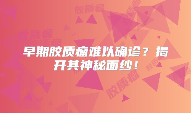 早期胶质瘤难以确诊？揭开其神秘面纱！