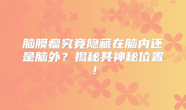 脑膜瘤究竟隐藏在脑内还是脑外？揭秘其神秘位置！