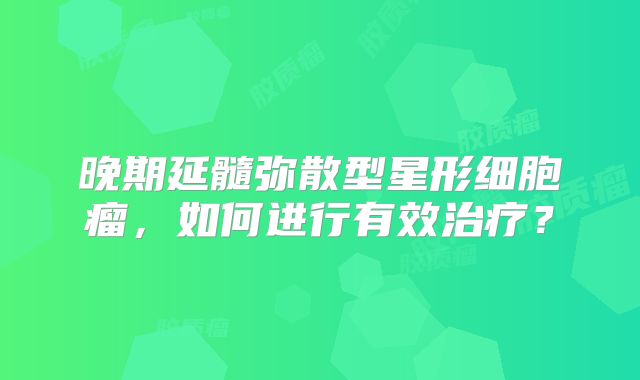 晚期延髓弥散型星形细胞瘤，如何进行有效治疗？