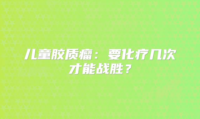 儿童胶质瘤：要化疗几次才能战胜？