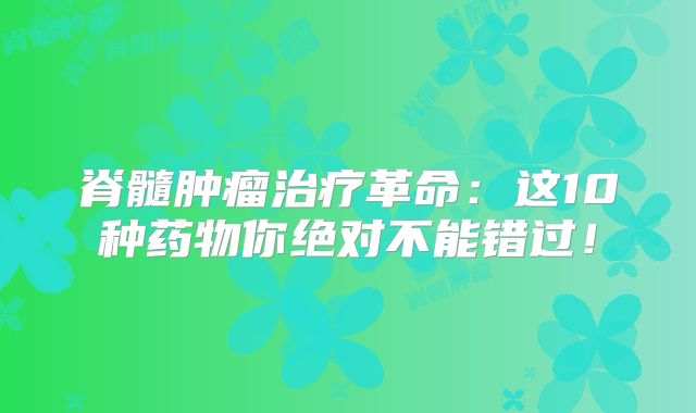 脊髓肿瘤治疗革命：这10种药物你绝对不能错过！