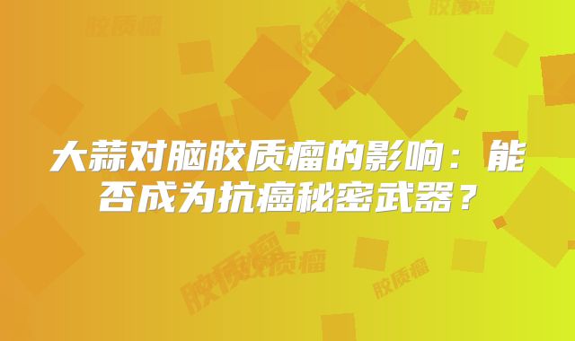 大蒜对脑胶质瘤的影响：能否成为抗癌秘密武器？