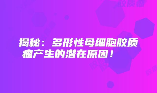 揭秘：多形性母细胞胶质瘤产生的潜在原因！  