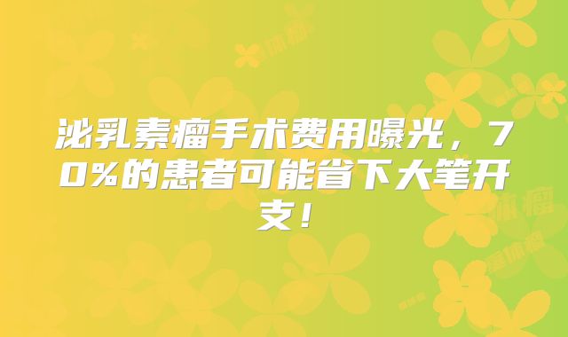 泌乳素瘤手术费用曝光，70%的患者可能省下大笔开支！