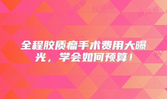 全程胶质瘤手术费用大曝光，学会如何预算！