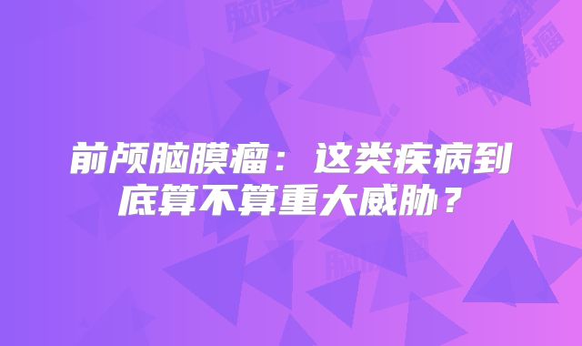 前颅脑膜瘤：这类疾病到底算不算重大威胁？